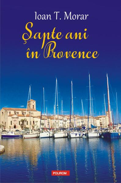 Şapte ani în Provence - Ioan T. Morar - Polirom