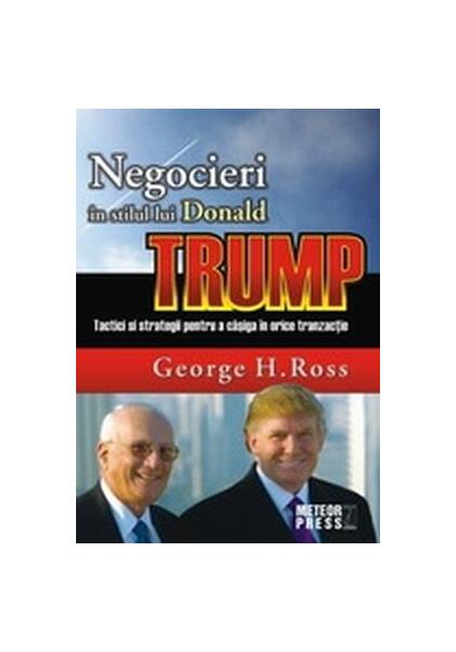 Negocieri în stilul lui Donald Trump. Tactici și strategii pentru a caștiga în orice tranzacție - George H. Ross - Meteor Press