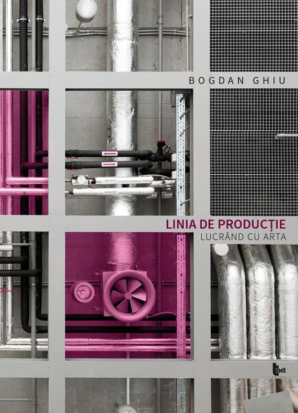 Linia de producție. Lucrând cu arta - Bogdan Ghiu - Tact