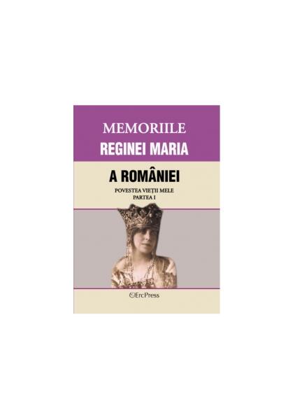 Memoriile Reginei Maria a României. Povestea vieții mele. Partea I - Erc Press