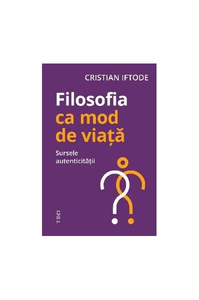 Filosofia ca mod de viață. Sursele autenticității - Cristian Iftode - Trei