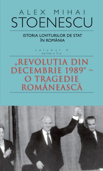 Istoria loviturilor de stat în România - vol. IV (II)- "Revoluţia din decembrie 1989" - O tragedie românească - Alex Mihai Stoenescu - RAO