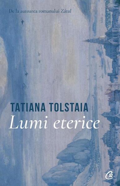 Lumi eterice - Tatiana Tolstaia - Curtea Veche