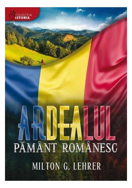 Ardealul, pământ românesc - Milton G. Lehrer - Libris Editorial
