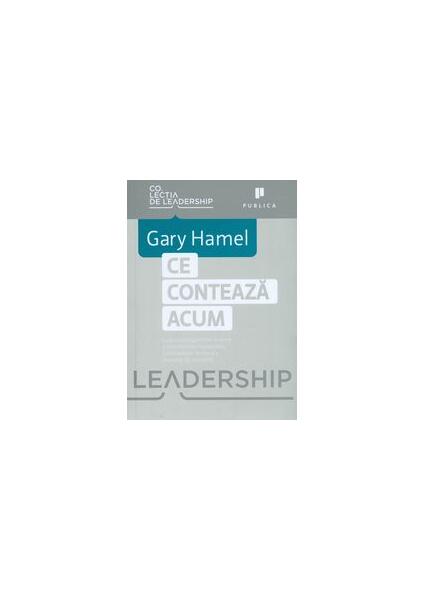 Ce contează acum. Cum să câștigăm într-o lume a schimbărilor implacabile, a competiției feroce și a inovației de nestăvilit - Gary Hamel - Publica