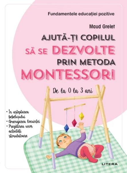 Ajută-ți copilul să se dezvolte prin metoda Montessori. De la 0 la 3 ani - Maud Grelet