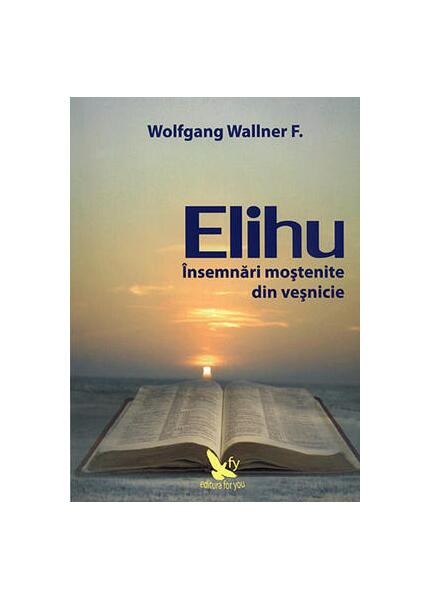 Elihu. Însemnări moștenite din veșnicie - Wolfgang F.  Wallner - For You