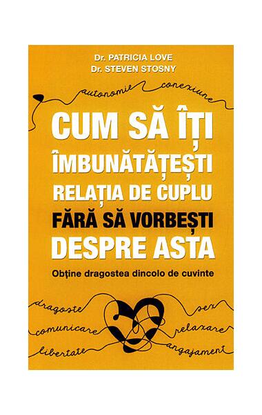 Cum să îţi îmbunătăţeşti relaţia de cuplu fără să vorbeşti despre asta - obţine dragostea dincolo de cuvinte - Steven Stosny, Patricia Love - Psihobooks