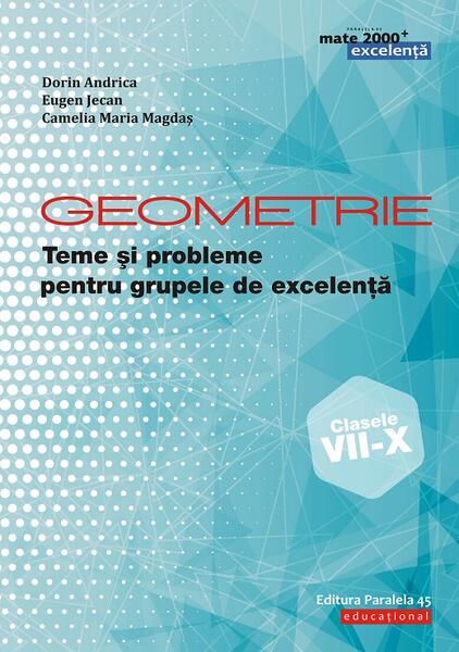 Geometrie. Teme și probleme pentru grupele de excelență. Clasele VII-X - Dorin Andrica, Eugen Jecan, Camelia Magdaș - Paralela 45 educațional