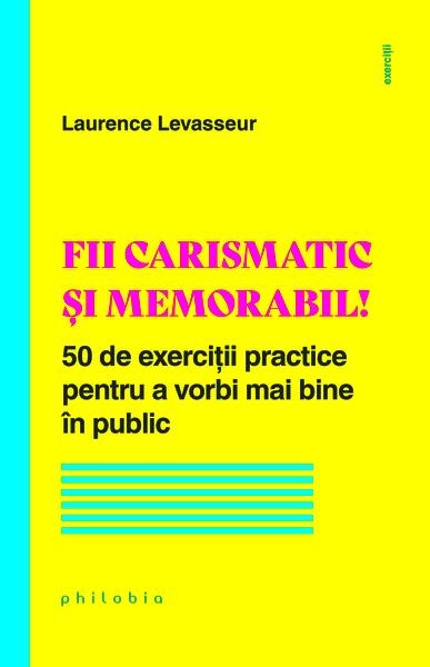 Fii carismatic și memorabil! 50 de exerciții practice pentru a vorbi mai bine în public - Laurence Levasseur - Philobia