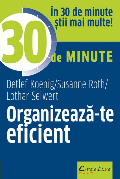Organizează-te eficient în 30 de minute - Detlef Koenig, Susanne Roth, Lothar Seiwert - Creative Publishing