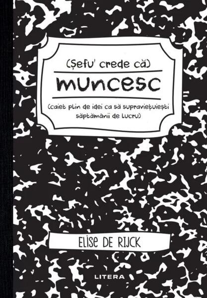 Șefu´ crede că muncesc (caiet plin de idei ca să supraviețuiești săptămânii de lucru) - Elise De Rijck - Litera