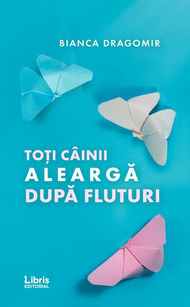 Toți câinii aleargă după fluturi - Bianca Dragomir - Libris Editorial