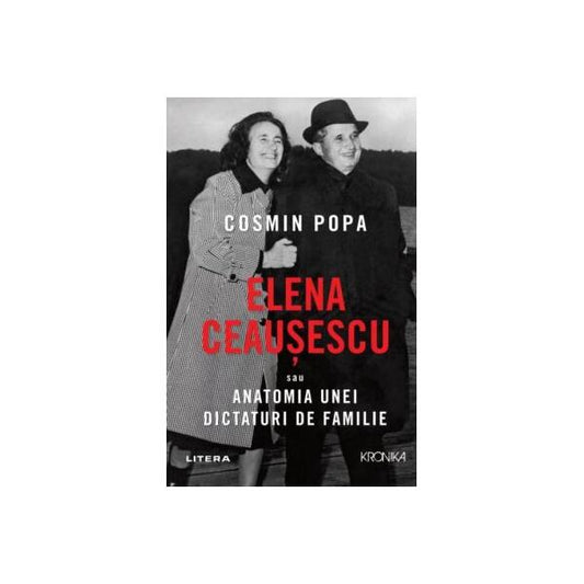 Elena Ceaușescu sau Anatomia unei Dictaturi de Familie - Cosmin Popa - Litera