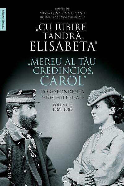 „Cu iubire tandră, Elisabeta”. „Mereu al tău credincios, Carol”. Corespondența perechii regale (Vol. 1) 1869–1888 - Romaniţa Constantinescu, Silvia Irina Zimmermann