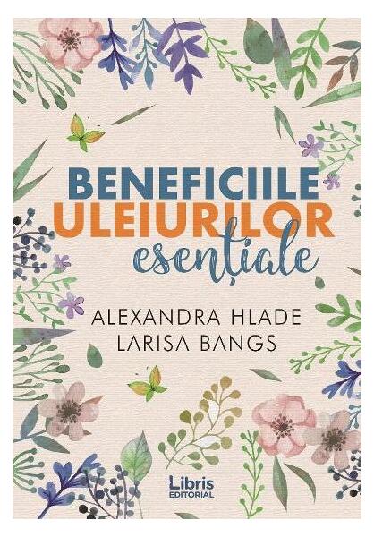 Beneficiile uleiurilor esențiale - Alexandra Hlade, Larisa Bangs - Libris Editorial