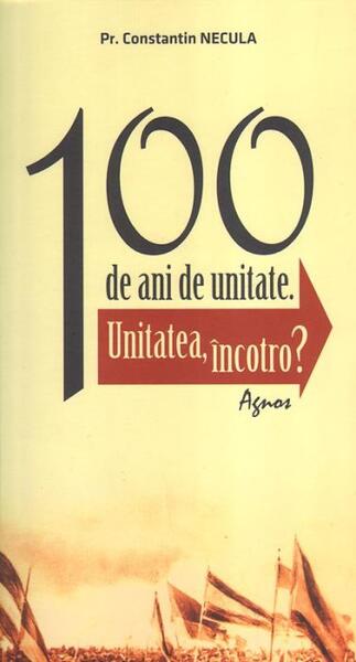 100 de ani de unitate - Constantin Valer Necula - Agnos