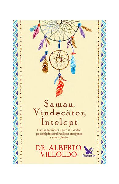 Şaman, Vindecător, Înţelept. Cum să te vindeci şi cum să îi vindeci pe ceilalţi, folosind medicina energetică a amerindienilor - Alberto Villoldo - For You