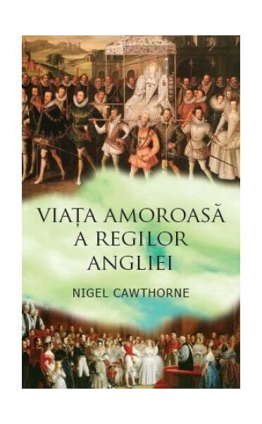 Viaţa amoroasă a regilor Angliei - Nigel Cawthorne - Corint