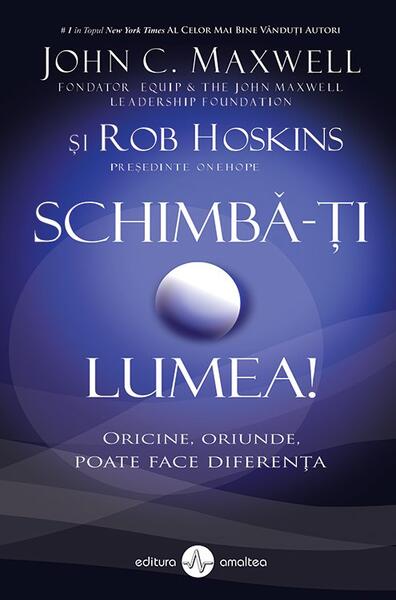 Schimbă-ți lumea! Oricine, oriunde, poate face diferența - John C. Maxwell, Rob Hoskins - Amaltea
