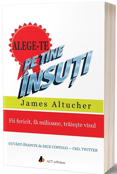 Alege-te pe tine însuți. Fii fericit, fă milioane, trăiește visul - James Altucher - Act și Politon