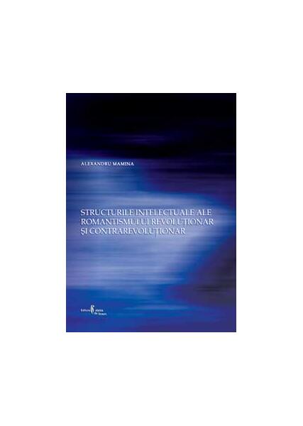 Structurile intelectuale ale romantismului revoluţionar şi contrarevoluţionar - Alexandru Mamina - Cetatea de Scaun
