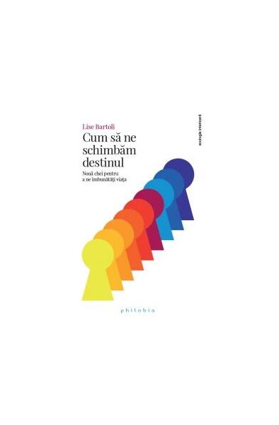 Cum să ne schimbăm destinul. Nouă chei pentru a ne îmbunătăți viața - Lise Bartoli - Philobia