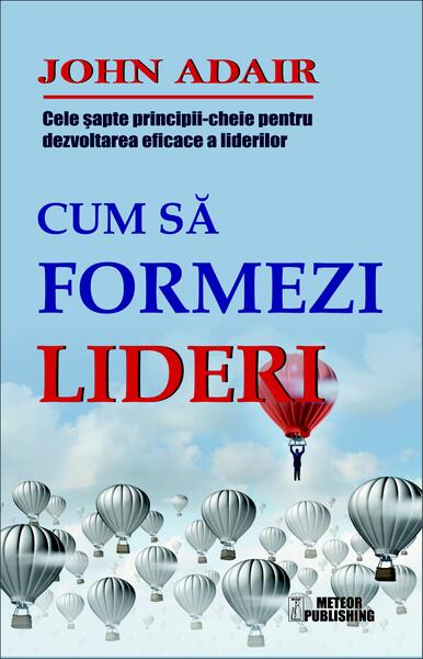 Cum să formezi lideri. Cele șapte principii cheie pentru dezvoltarea eficace a liderilor - John Adair - Meteor Press