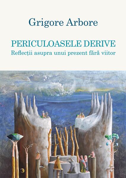 Periculoasele derive. Reflecții asupra unui prezent fără viitor - Grigore Arbore - Școala Ardeleană