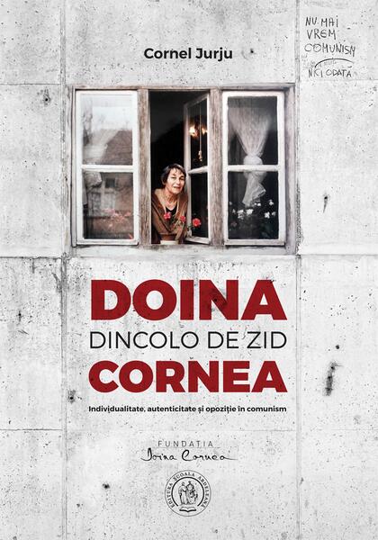 Doina Cornea. Dincolo de zid. Individualitate, autenticitate şi opoziţie în comunism - Cornel Jurju - Școala Ardeleană