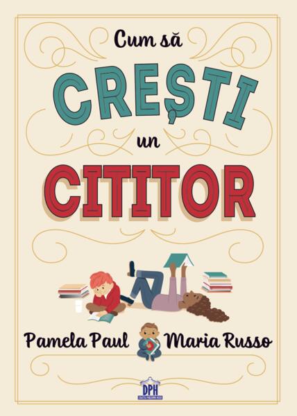 Cum să crești un cititor - Maria Russo, Pamela Paul - Didactica Publishing House