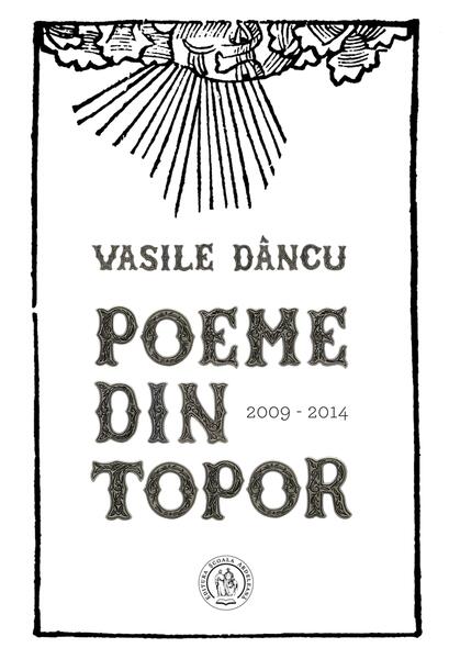 Poeme din topor (2009-2014) - Vasile Dâncu - Școala Ardeleană