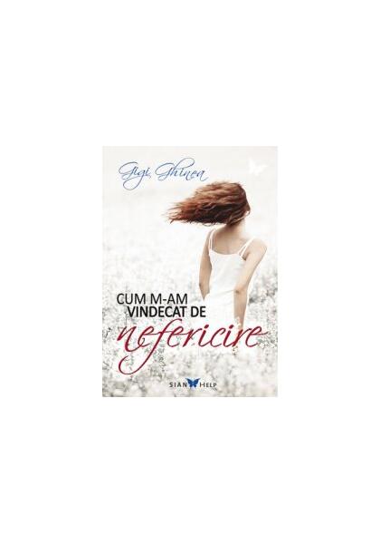 Cum m-am vindecat de nefericire - Gigi Ghinea - Sian Books