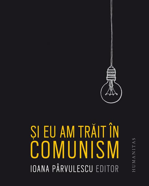 Și eu am trăit în comunism - Ioana Pârvulescu - Humanitas