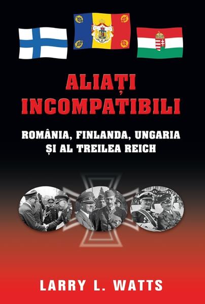 Aliaţi incompatibili. România, Finlanda, Ungaria şi al Treilea Reich - Larry L. Watts - RAO