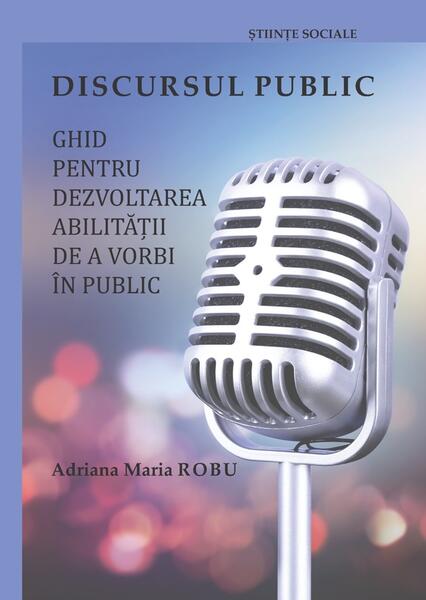 Discursul public: ghid pentru dezvoltarea abilității de a vorbi în public - Adriana Maria ROBU - Editura Universității din București