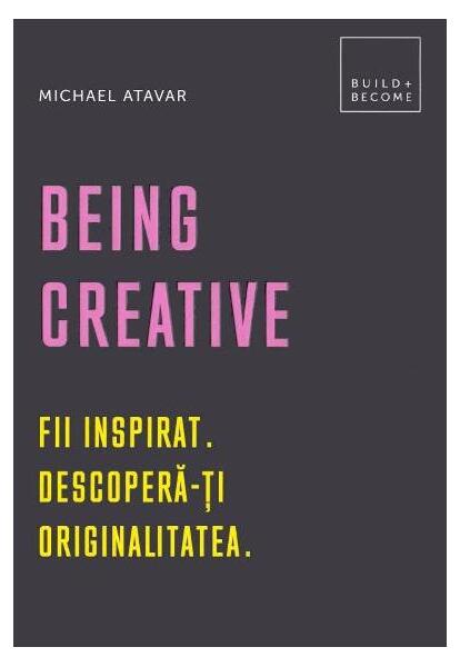 Being Creative. Fii inspirat. Descoperă-ți originalitatea - Michael Atavar