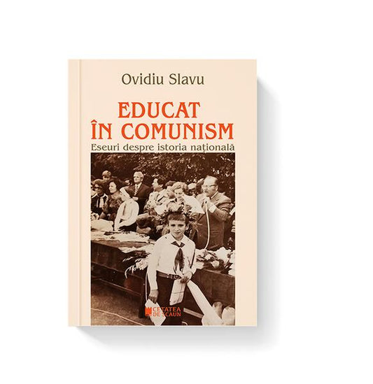 Educat în comunism. Eseuri despre istoria națională - Ovidiu Slavu - Cetatea de Scaun