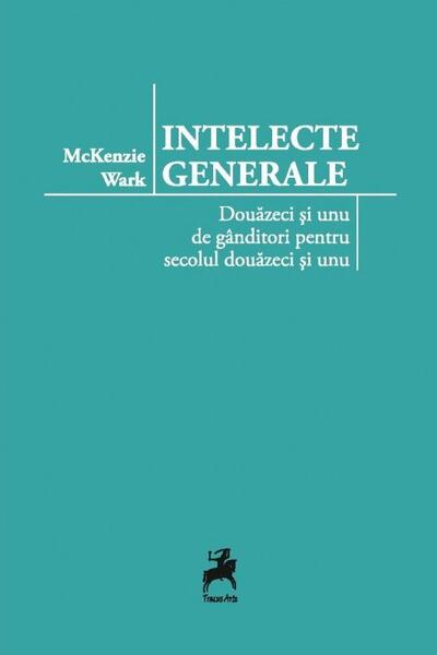 Intelecte generale. Douăzeci și unu de gânditori pentru secolul douăzeci și unu - McKenzie Wark - Tracus Arte