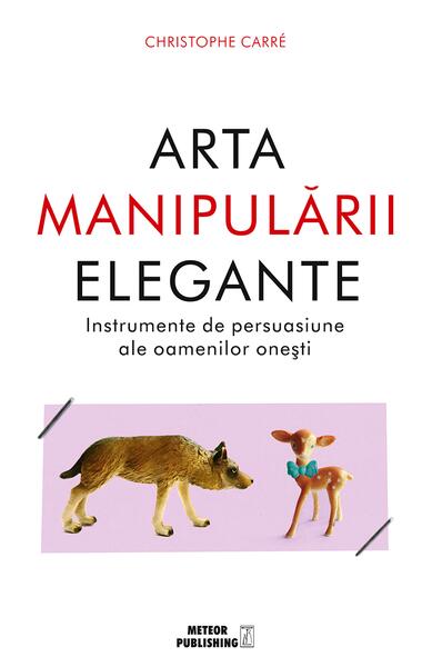 Arta manipulării elegante. Instrumentele de persuasiune ale oamenilor oneşti - Christophe Carré - Meteor Press