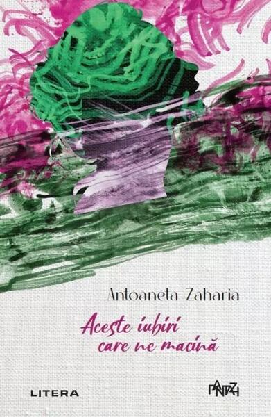 Aceste iubiri care ne macină - Antoaneta Zaharia - Litera