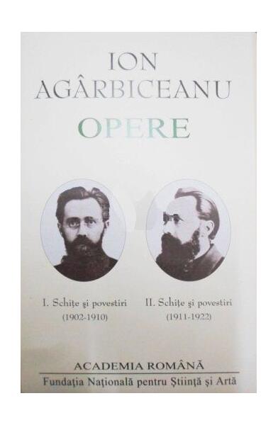 Ion Agârbiceanu. Opere (Vol. I+II). Schite și povestiri (1902-1910, 1911-1922) - Academia Română, Ion Agârbiceanu - Fundația Națională pentru Știință și Artă