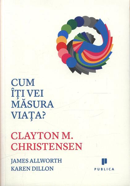 Cum îți vei măsura viața? - Clayton M. Christensen, James Allworth - Publica