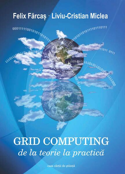 Grid Computing. De la teorie la practică - Felix Fărcaş, Liviu-Cristian Miclea - Casa Cărţii de Ştiinţă