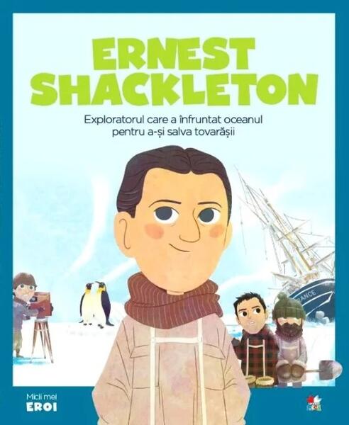 Ernest Shackleton. Exploratorul care a înfruntat oceanul pentru a-și salva prietenii. Seria Micii mei Eroi (Vol. 46) - Litera mică