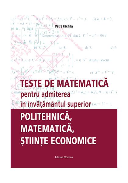 Teste de matematică pentru admiterea în învăţământul superior – politehnică, matematică, ştiinţe economice - Petre Năchilă - Nomina