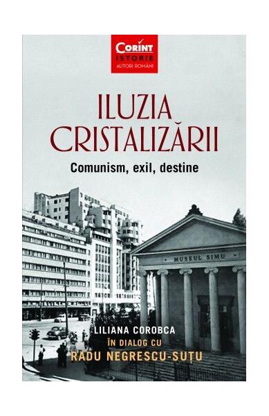 Iluzia cristalizării. Comunism, exil, destine - Liliana Corobca, Radu Negrescu-Șuțu - Corint