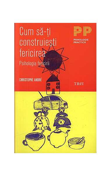 Cum să-ţi construieşti fericirea. O psihologie a fericirii - Christophe André - Trei