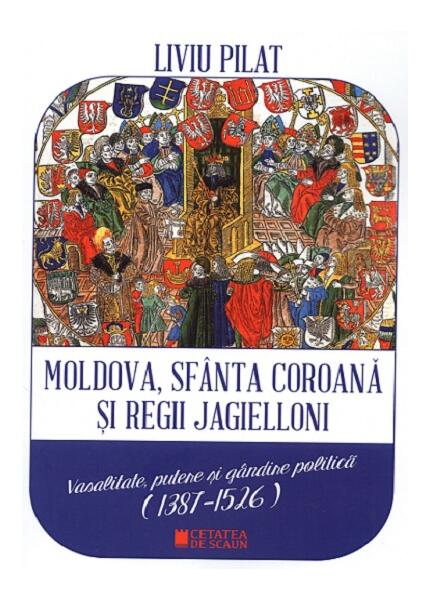 Moldova, sfânta coroană și regii Jagielloni - Paperback brosat - Liviu Pilat - Cetatea de Scaun
