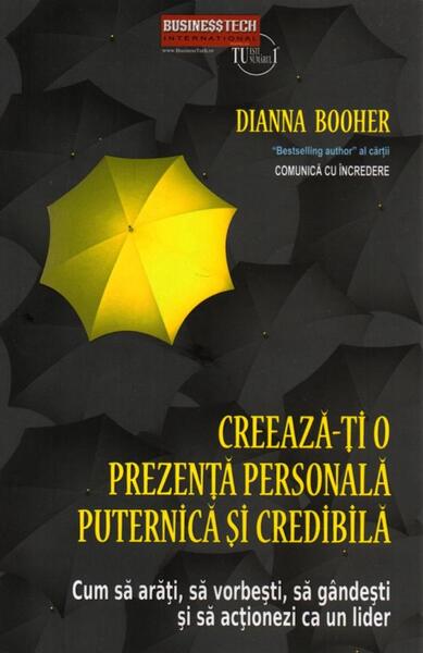 Creeaza-ți o prezență personală puternică și credibilă. Cum să arăți, să vorbești, să gândești și să acționezi ca un lider - Dianna Booher - Businesstech